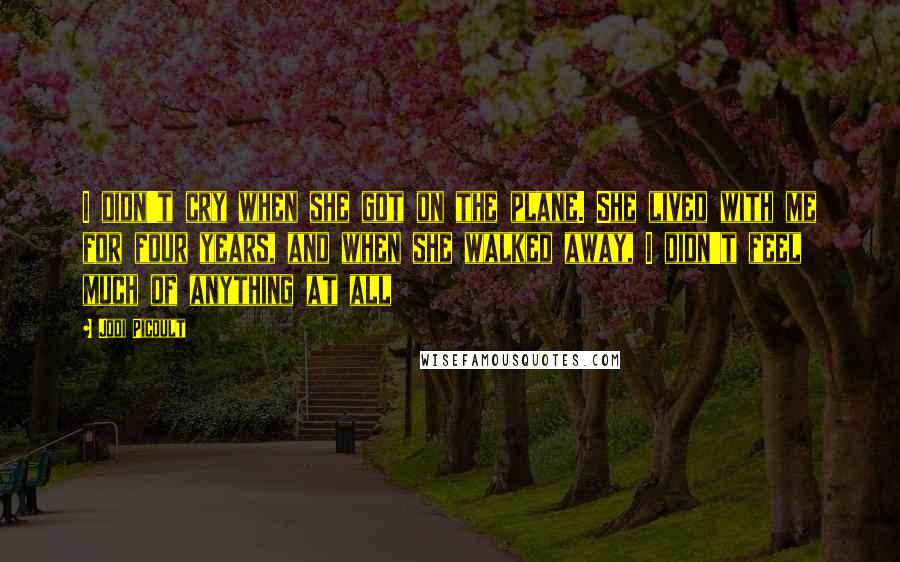 Jodi Picoult Quotes: I didn't cry when she got on the plane. She lived with me for four years, and when she walked away, I didn't feel much of anything at all
