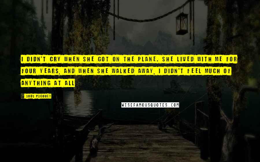 Jodi Picoult Quotes: I didn't cry when she got on the plane. She lived with me for four years, and when she walked away, I didn't feel much of anything at all