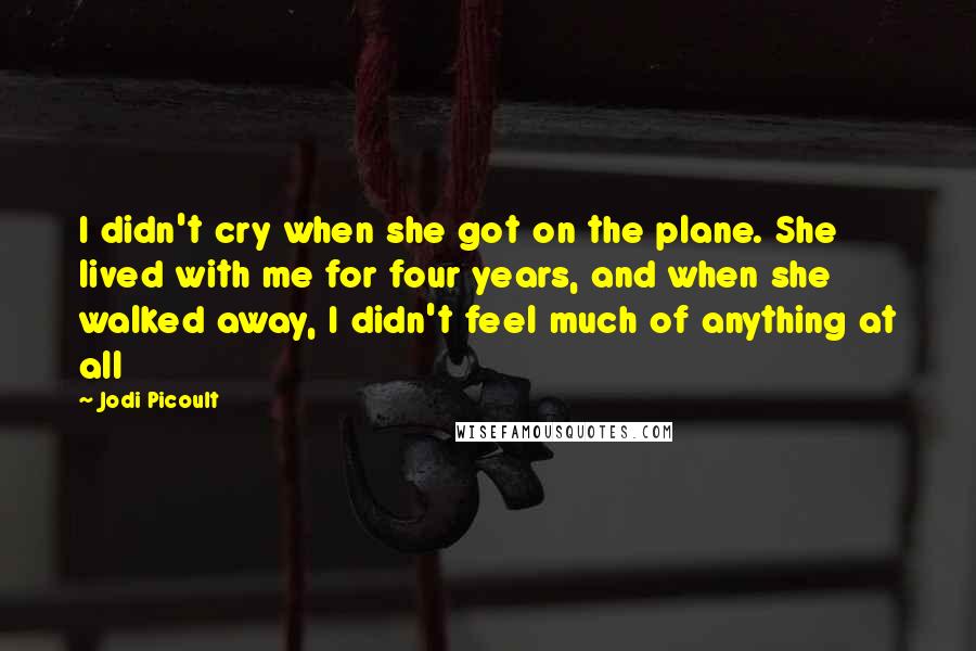 Jodi Picoult Quotes: I didn't cry when she got on the plane. She lived with me for four years, and when she walked away, I didn't feel much of anything at all