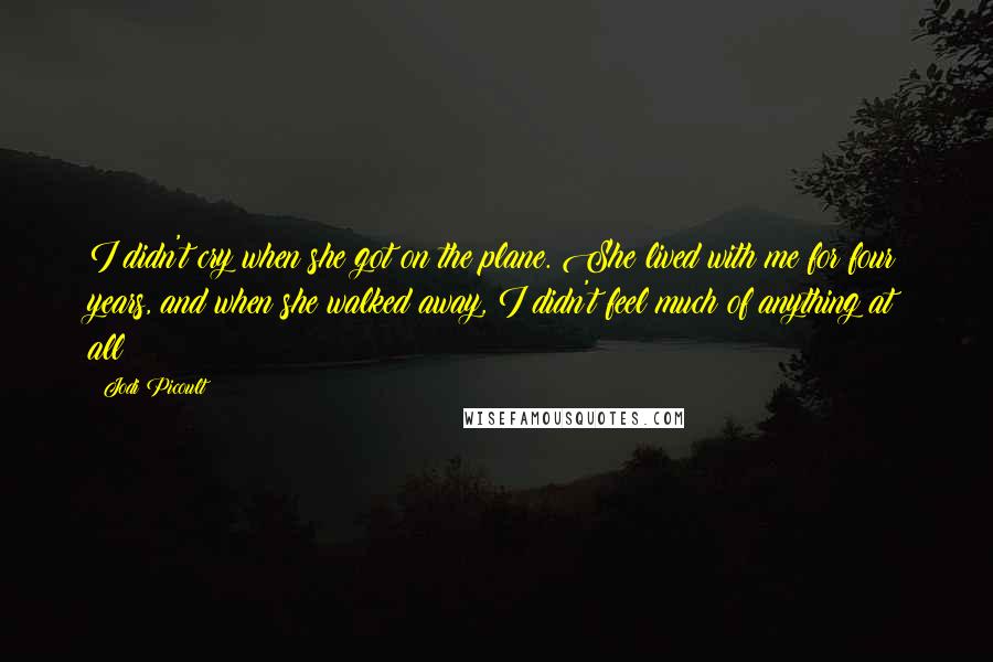 Jodi Picoult Quotes: I didn't cry when she got on the plane. She lived with me for four years, and when she walked away, I didn't feel much of anything at all