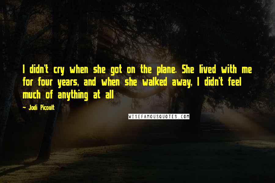 Jodi Picoult Quotes: I didn't cry when she got on the plane. She lived with me for four years, and when she walked away, I didn't feel much of anything at all