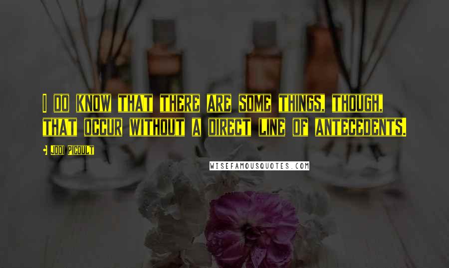 Jodi Picoult Quotes: I do know that there are some things, though, that occur without a direct line of antecedents.