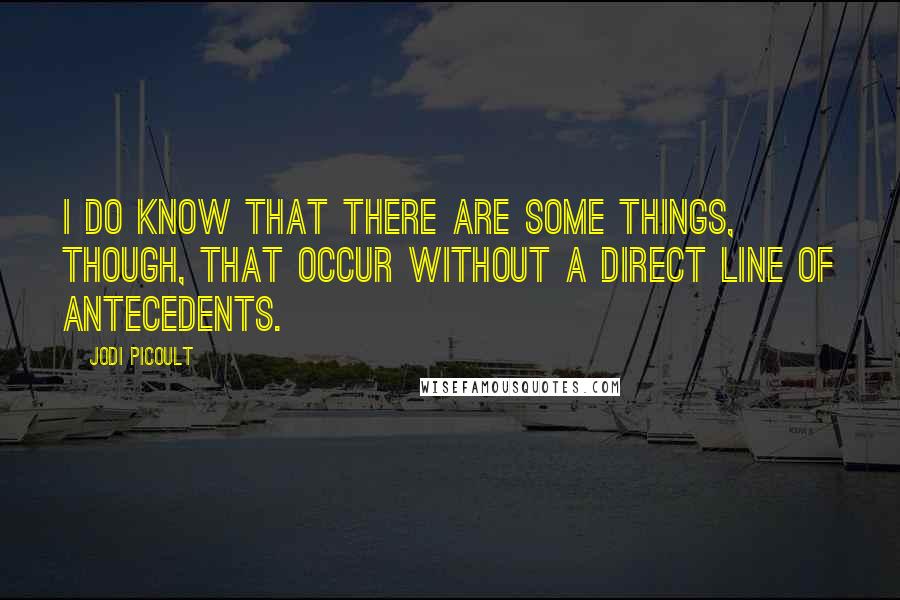 Jodi Picoult Quotes: I do know that there are some things, though, that occur without a direct line of antecedents.