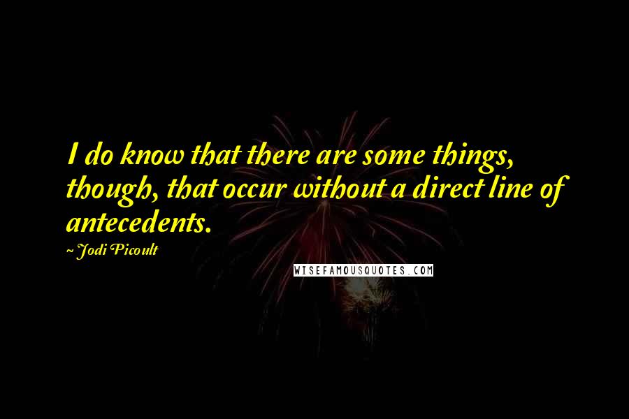 Jodi Picoult Quotes: I do know that there are some things, though, that occur without a direct line of antecedents.