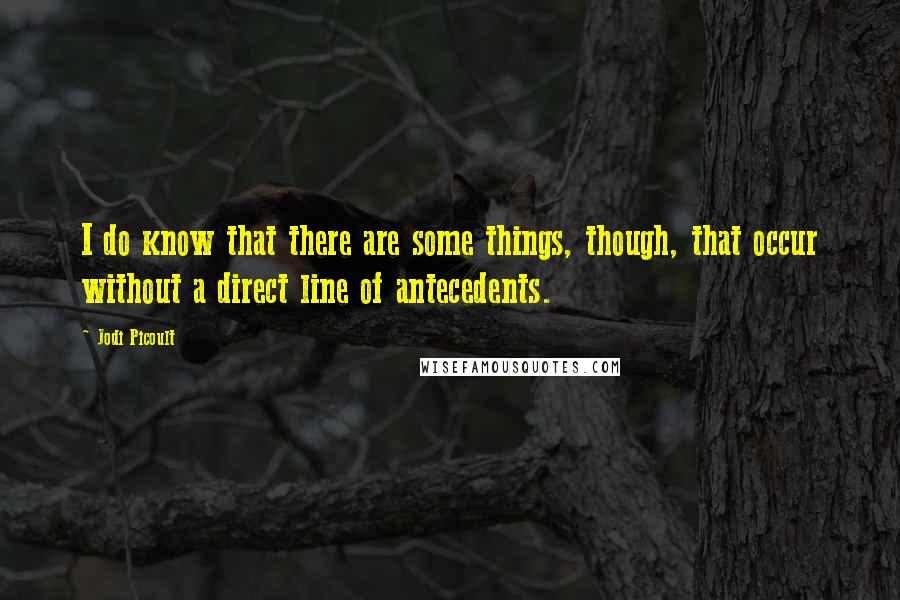 Jodi Picoult Quotes: I do know that there are some things, though, that occur without a direct line of antecedents.