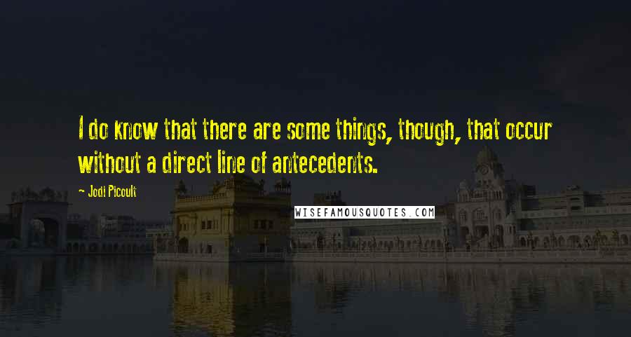 Jodi Picoult Quotes: I do know that there are some things, though, that occur without a direct line of antecedents.