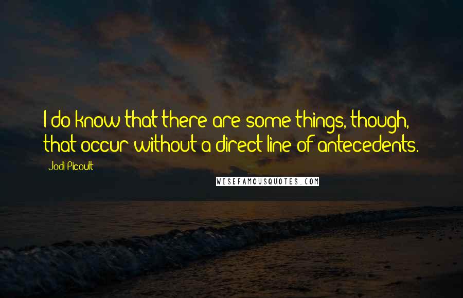 Jodi Picoult Quotes: I do know that there are some things, though, that occur without a direct line of antecedents.