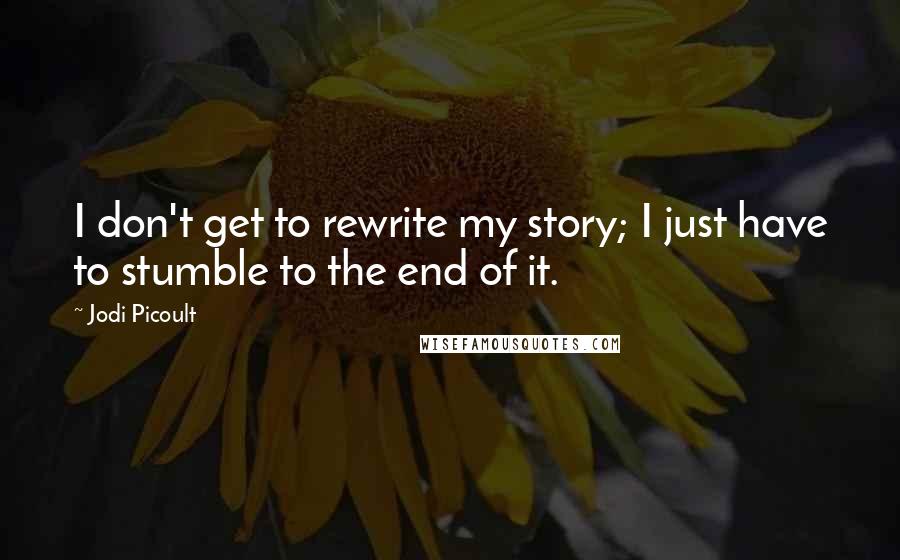 Jodi Picoult Quotes: I don't get to rewrite my story; I just have to stumble to the end of it.