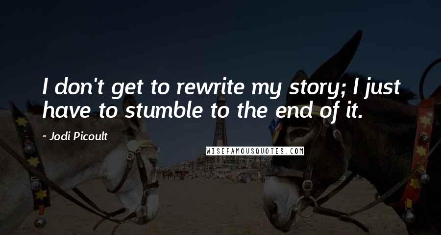 Jodi Picoult Quotes: I don't get to rewrite my story; I just have to stumble to the end of it.