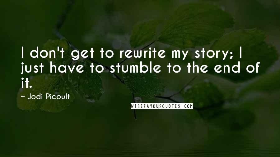 Jodi Picoult Quotes: I don't get to rewrite my story; I just have to stumble to the end of it.