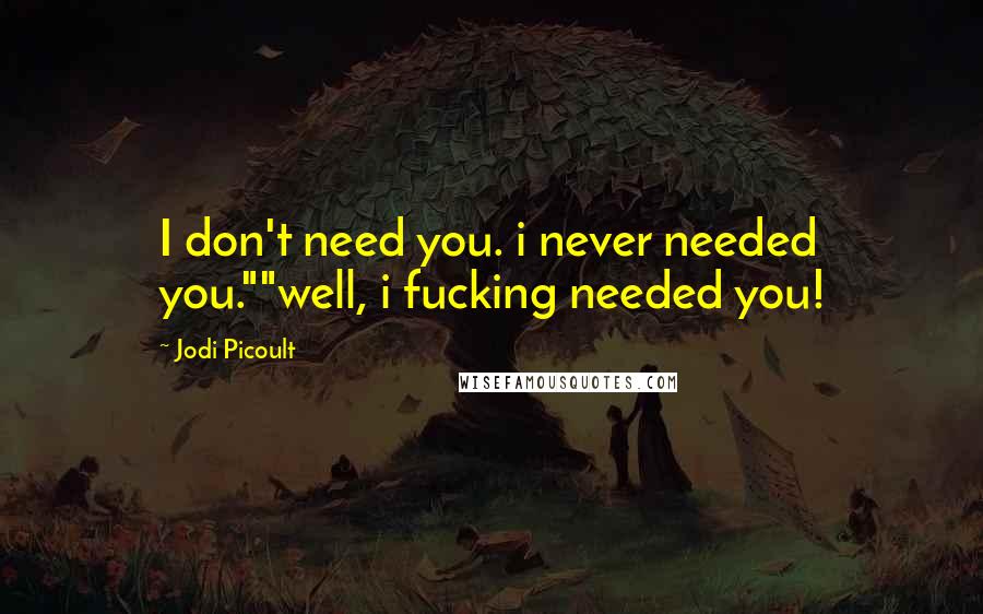 Jodi Picoult Quotes: I don't need you. i never needed you.""well, i fucking needed you!