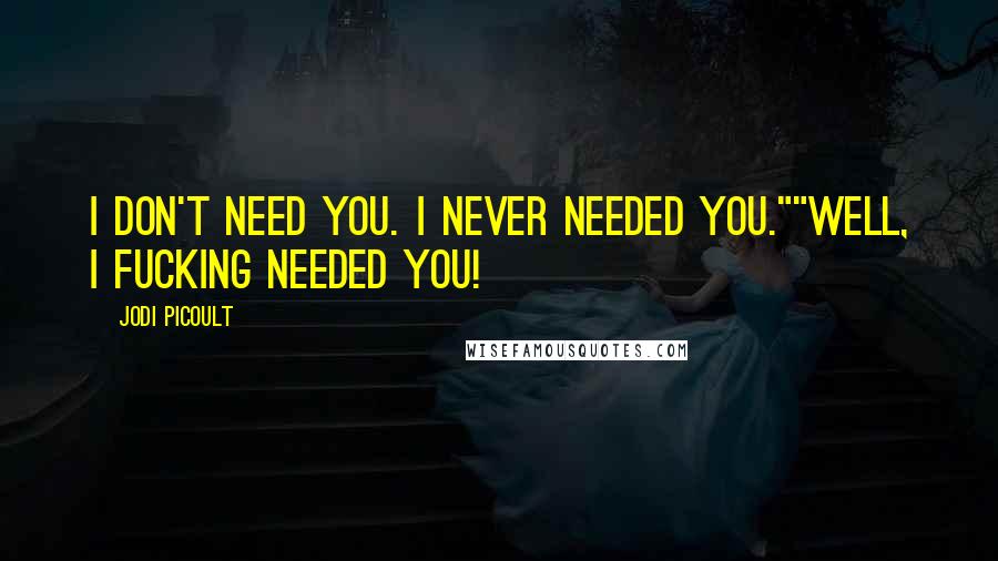 Jodi Picoult Quotes: I don't need you. i never needed you.""well, i fucking needed you!