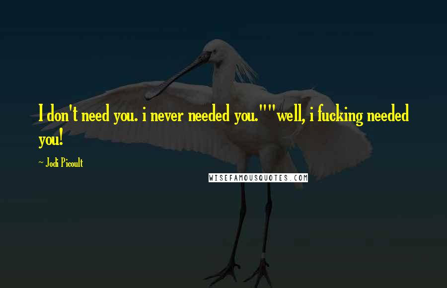 Jodi Picoult Quotes: I don't need you. i never needed you.""well, i fucking needed you!