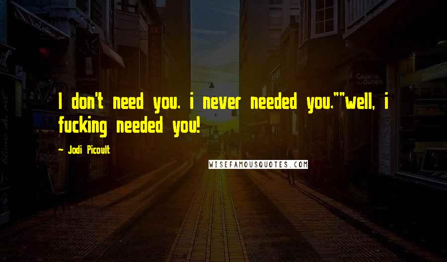 Jodi Picoult Quotes: I don't need you. i never needed you.""well, i fucking needed you!