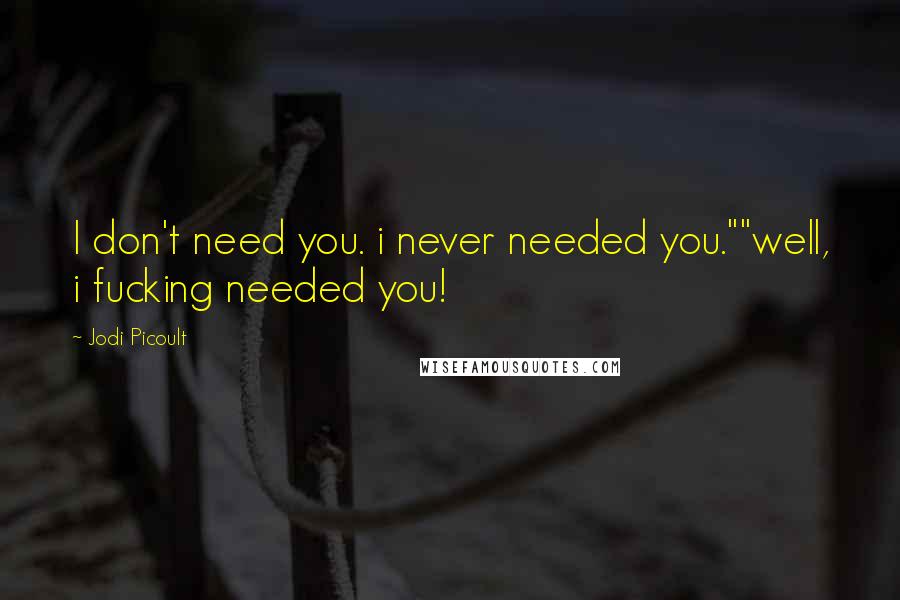Jodi Picoult Quotes: I don't need you. i never needed you.""well, i fucking needed you!