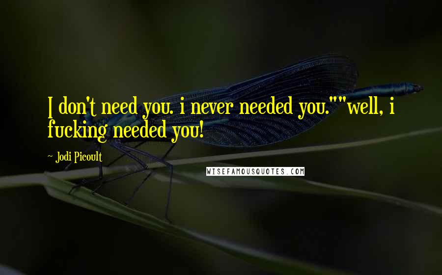 Jodi Picoult Quotes: I don't need you. i never needed you.""well, i fucking needed you!