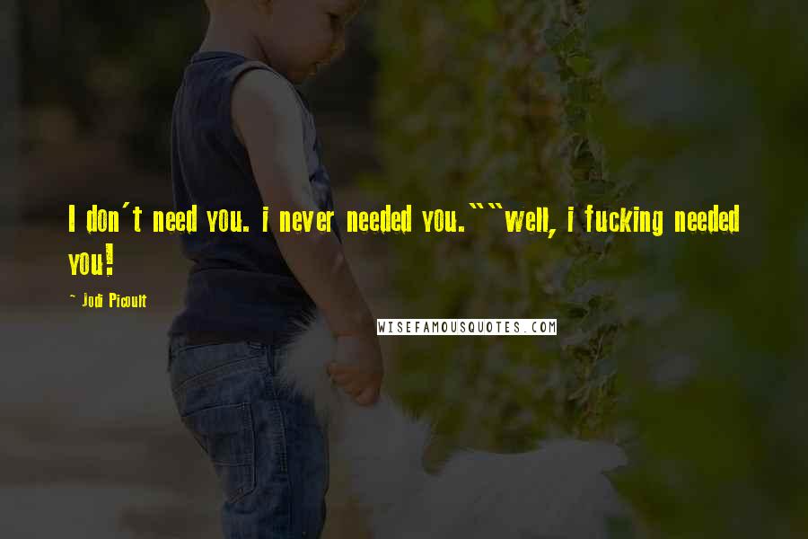 Jodi Picoult Quotes: I don't need you. i never needed you.""well, i fucking needed you!