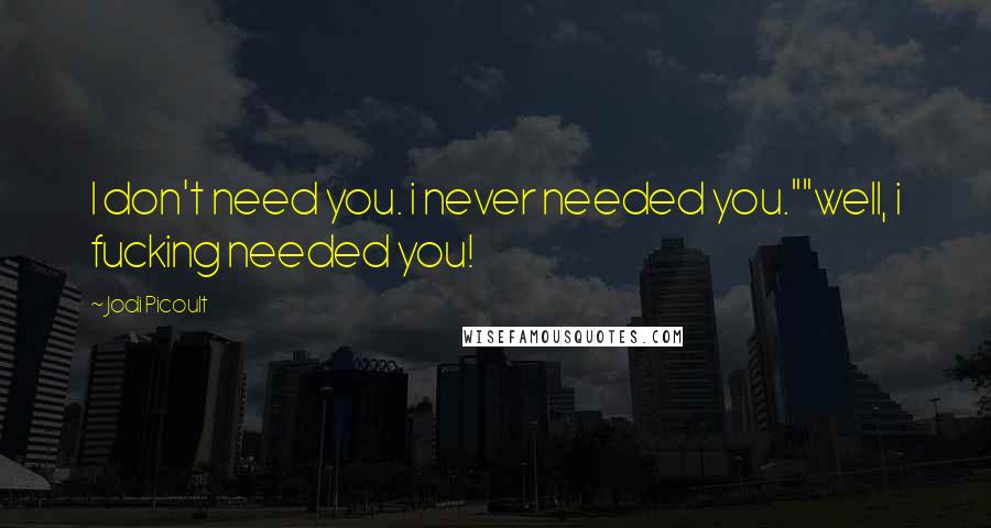 Jodi Picoult Quotes: I don't need you. i never needed you.""well, i fucking needed you!