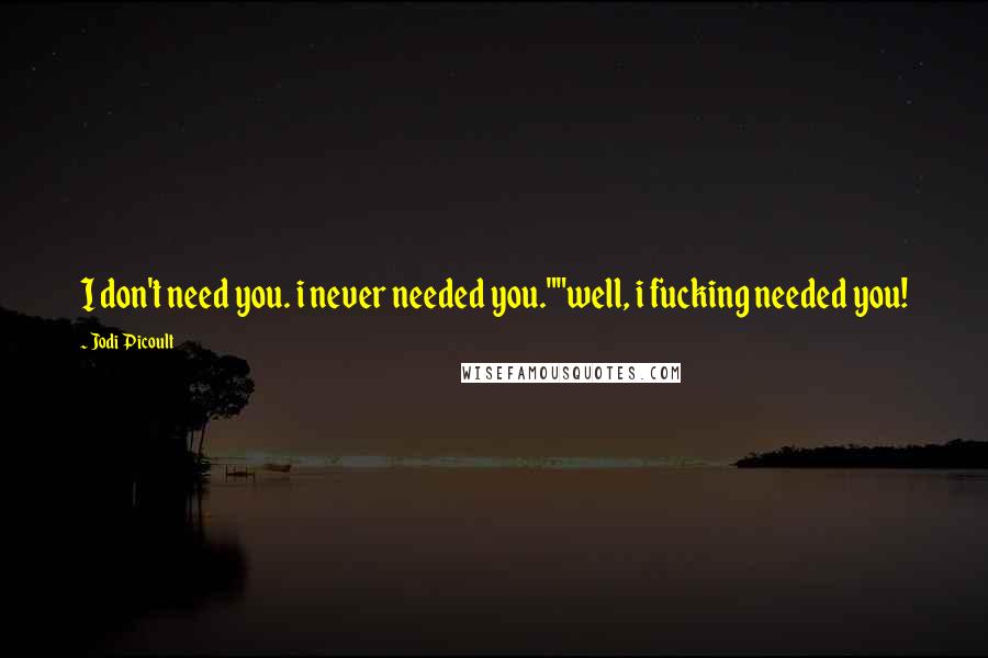 Jodi Picoult Quotes: I don't need you. i never needed you.""well, i fucking needed you!