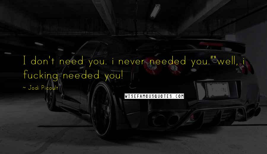 Jodi Picoult Quotes: I don't need you. i never needed you.""well, i fucking needed you!