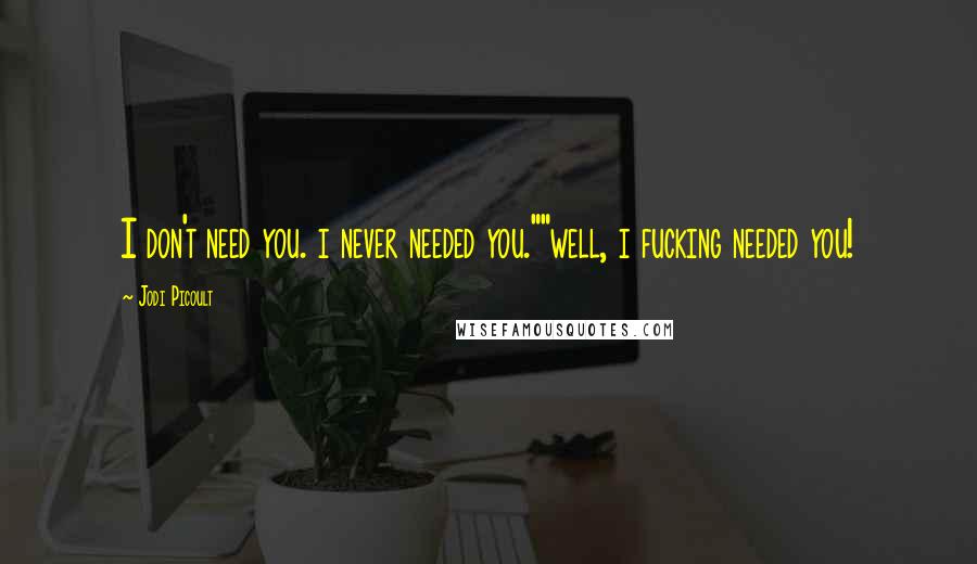 Jodi Picoult Quotes: I don't need you. i never needed you.""well, i fucking needed you!