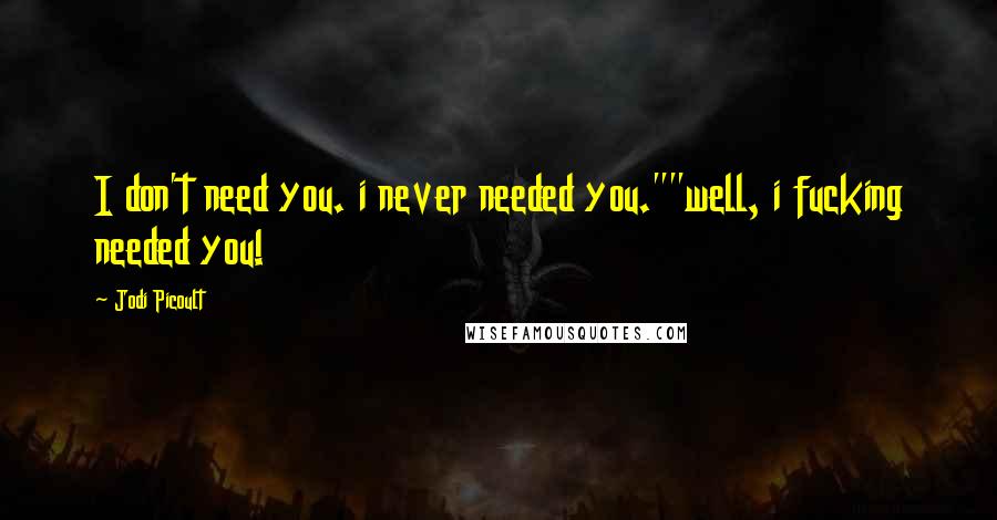 Jodi Picoult Quotes: I don't need you. i never needed you.""well, i fucking needed you!