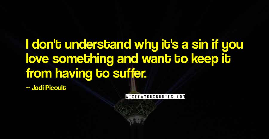 Jodi Picoult Quotes: I don't understand why it's a sin if you love something and want to keep it from having to suffer.
