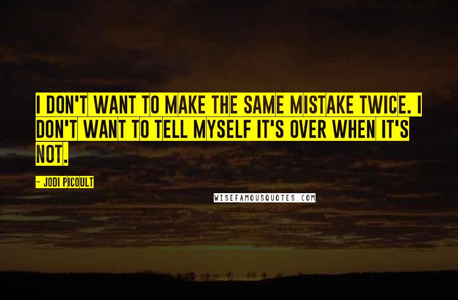 Jodi Picoult Quotes: I don't want to make the same mistake twice. I don't want to tell myself it's over when it's not.