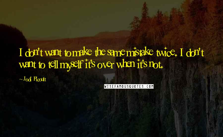 Jodi Picoult Quotes: I don't want to make the same mistake twice. I don't want to tell myself it's over when it's not.