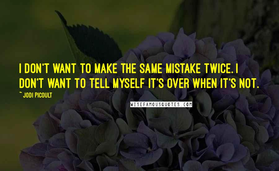 Jodi Picoult Quotes: I don't want to make the same mistake twice. I don't want to tell myself it's over when it's not.