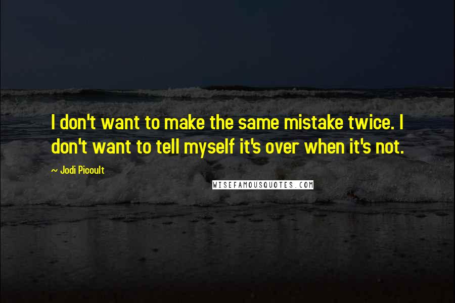 Jodi Picoult Quotes: I don't want to make the same mistake twice. I don't want to tell myself it's over when it's not.