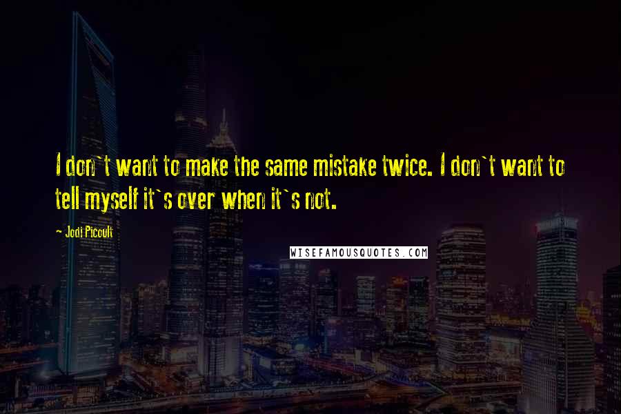 Jodi Picoult Quotes: I don't want to make the same mistake twice. I don't want to tell myself it's over when it's not.