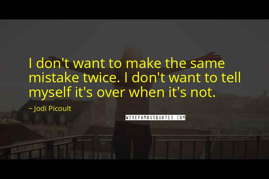 Jodi Picoult Quotes: I don't want to make the same mistake twice. I don't want to tell myself it's over when it's not.
