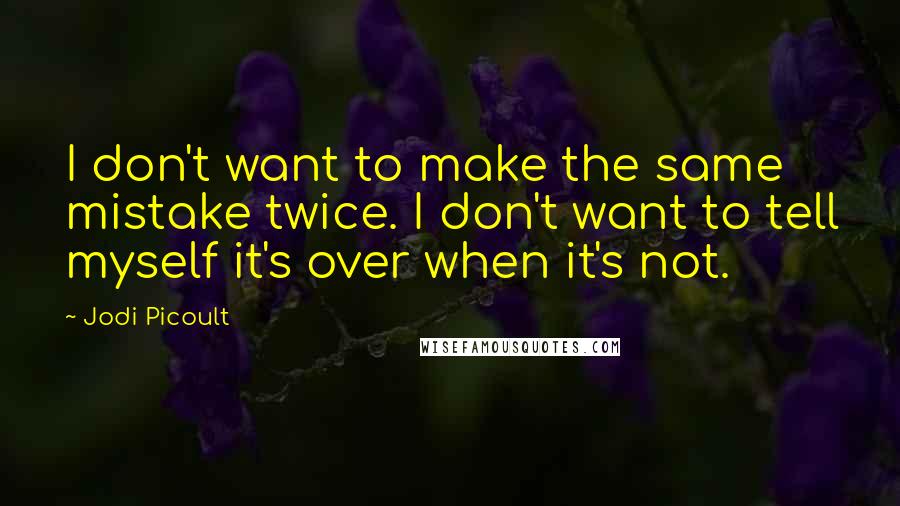 Jodi Picoult Quotes: I don't want to make the same mistake twice. I don't want to tell myself it's over when it's not.