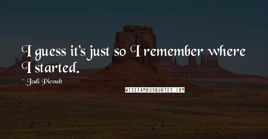 Jodi Picoult Quotes: I guess it's just so I remember where I started.