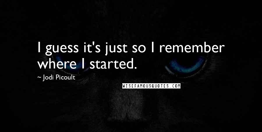 Jodi Picoult Quotes: I guess it's just so I remember where I started.