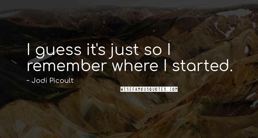 Jodi Picoult Quotes: I guess it's just so I remember where I started.