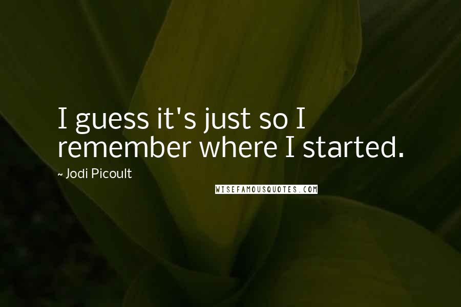 Jodi Picoult Quotes: I guess it's just so I remember where I started.