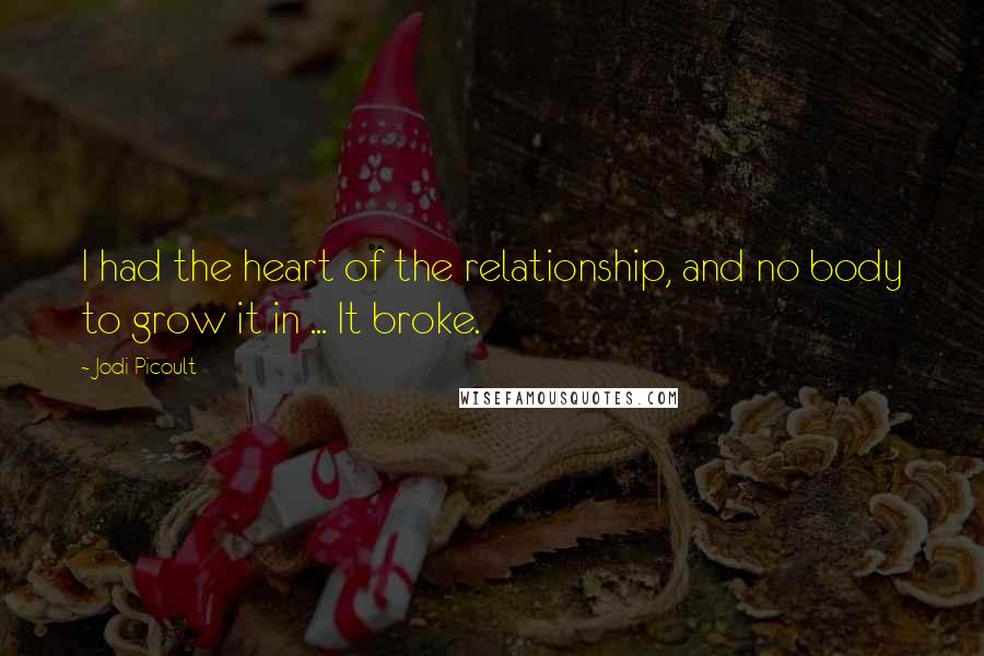 Jodi Picoult Quotes: I had the heart of the relationship, and no body to grow it in ... It broke.