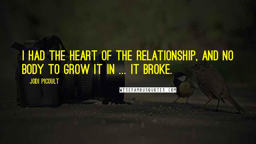 Jodi Picoult Quotes: I had the heart of the relationship, and no body to grow it in ... It broke.