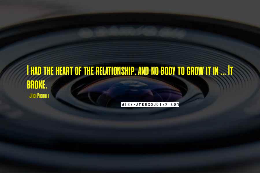 Jodi Picoult Quotes: I had the heart of the relationship, and no body to grow it in ... It broke.