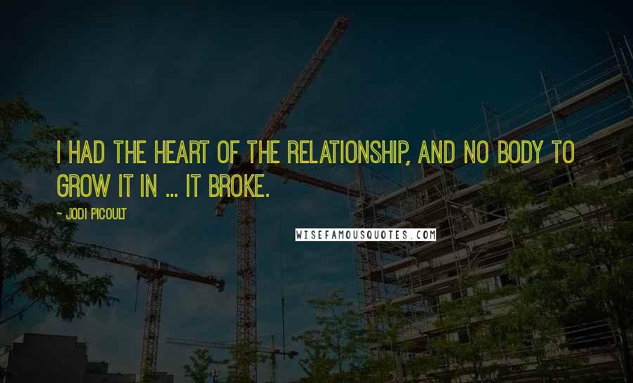 Jodi Picoult Quotes: I had the heart of the relationship, and no body to grow it in ... It broke.