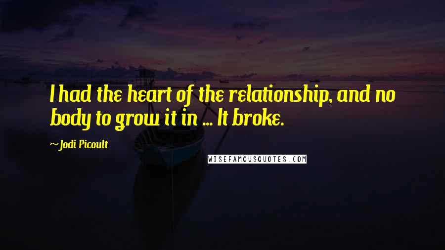 Jodi Picoult Quotes: I had the heart of the relationship, and no body to grow it in ... It broke.