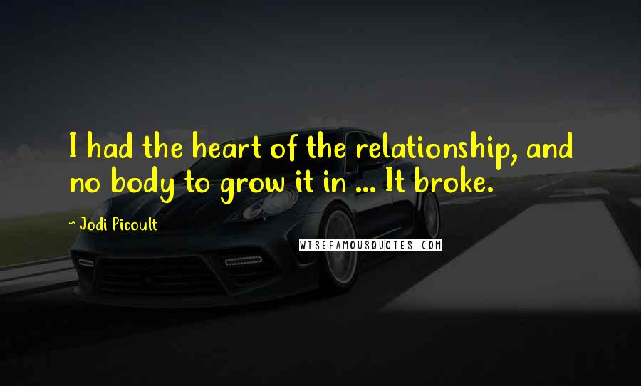 Jodi Picoult Quotes: I had the heart of the relationship, and no body to grow it in ... It broke.