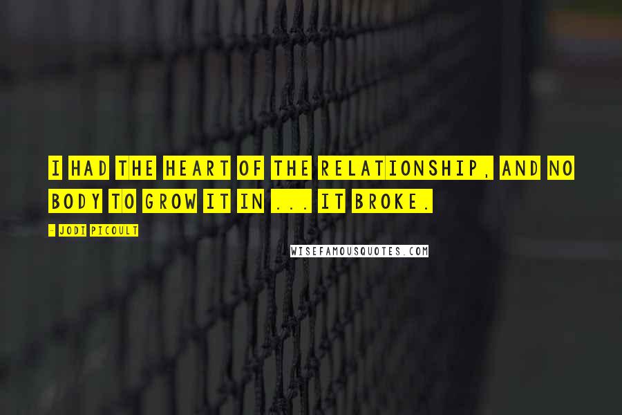 Jodi Picoult Quotes: I had the heart of the relationship, and no body to grow it in ... It broke.