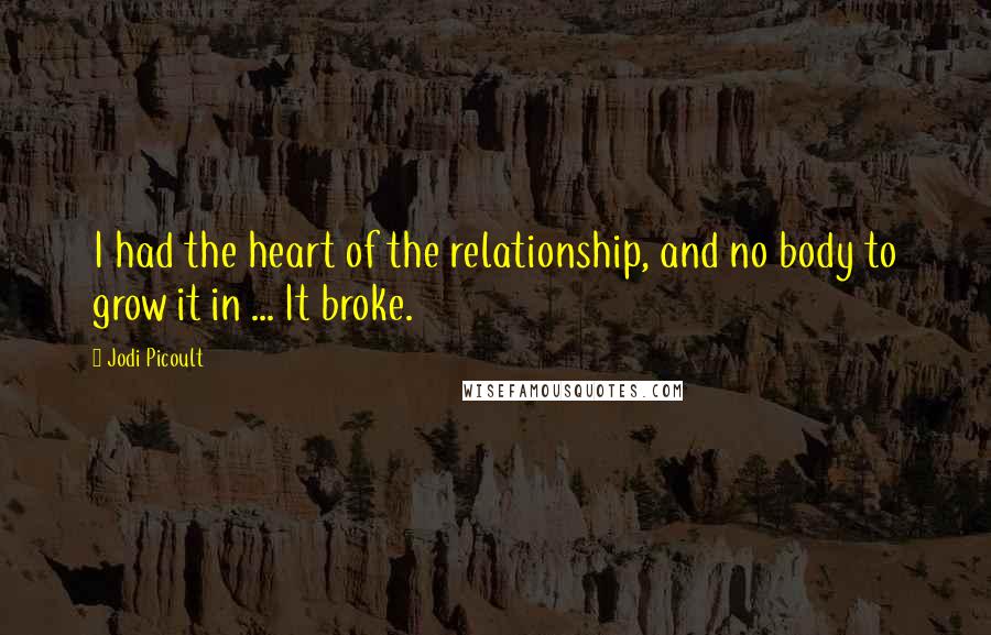 Jodi Picoult Quotes: I had the heart of the relationship, and no body to grow it in ... It broke.