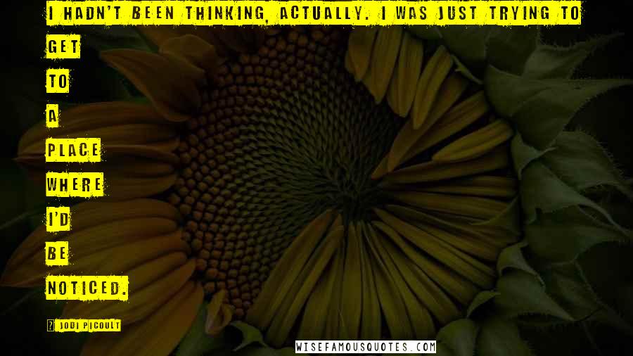 Jodi Picoult Quotes: I hadn't been thinking, actually. I was just trying to get to a place where I'd be noticed.