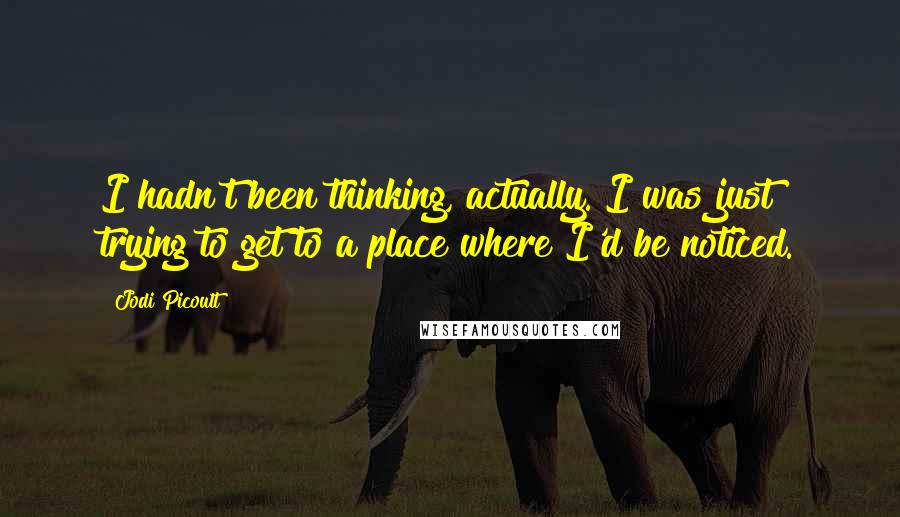 Jodi Picoult Quotes: I hadn't been thinking, actually. I was just trying to get to a place where I'd be noticed.