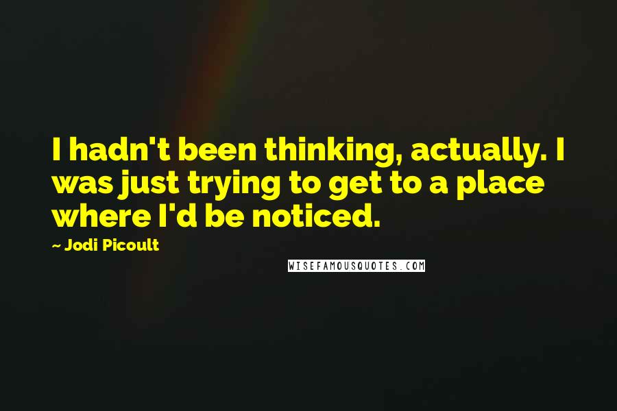 Jodi Picoult Quotes: I hadn't been thinking, actually. I was just trying to get to a place where I'd be noticed.