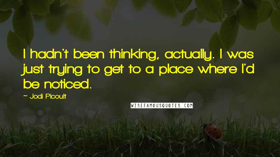 Jodi Picoult Quotes: I hadn't been thinking, actually. I was just trying to get to a place where I'd be noticed.